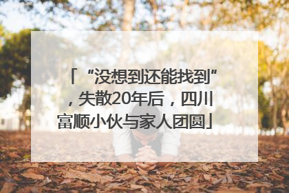 “没想到还能找到”，失散20年后，四川富顺小伙与家人团圆